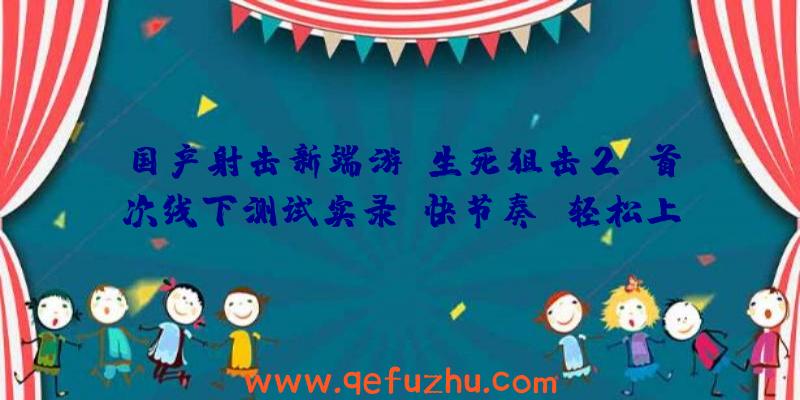 国产射击新端游《生死狙击2》首次线下测试实录：快节奏